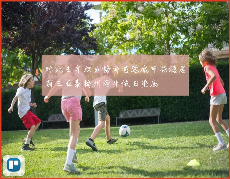 对比去年积分榜海港蓉城申花稳居前三亚泰梅州海牛依旧垫底