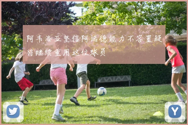 阿韦洛亚坚信阿诺德能力不容置疑将继续重用这位球员