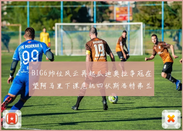 BIG6帅位风云再起瓜迪奥拉争冠在望阿马里下课危机四伏斯洛特弗兰克如坐针毡