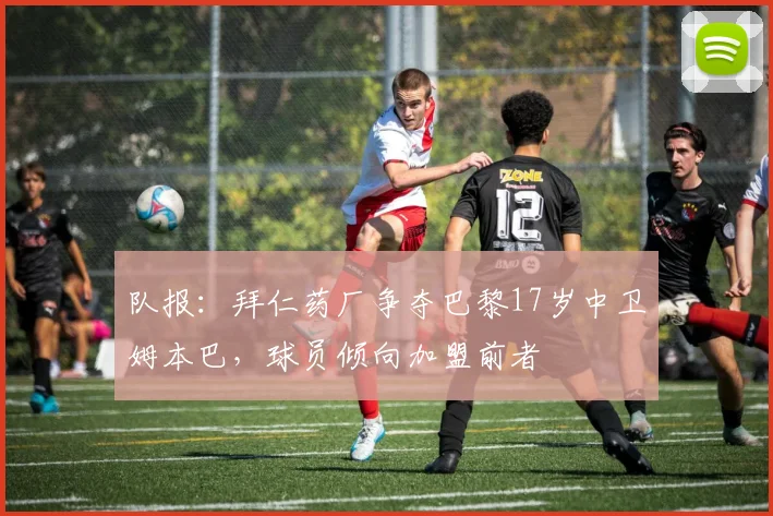 队报：拜仁药厂争夺巴黎17岁中卫姆本巴，球员倾向加盟前者