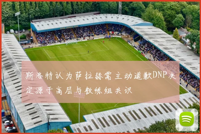 斯洛特认为萨拉赫需主动道歉DNP决定源于高层与教练组共识