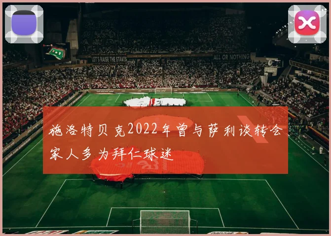 施洛特贝克2022年曾与萨利谈转会家人多为拜仁球迷