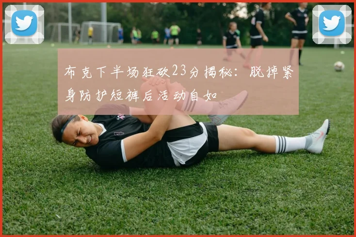 布克下半场狂砍23分揭秘：脱掉紧身防护短裤后活动自如