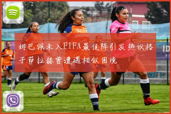 姆巴佩未入FIFA最佳阵引发热议格子萨拉赫曾遭遇相似困境