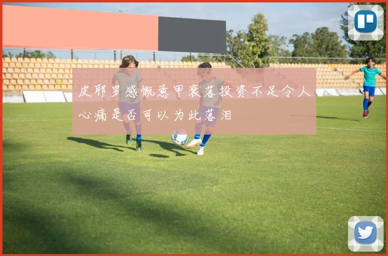皮耶罗感慨意甲衰落投资不足令人心痛是否可以为此落泪