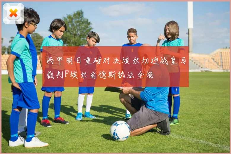 西甲明日重磅对决埃尔切迎战皇马裁判F埃尔南德斯执法全场