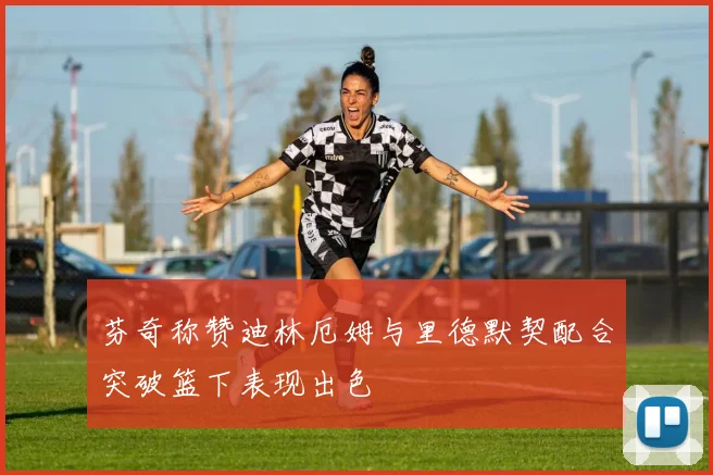 芬奇称赞迪林厄姆与里德默契配合突破篮下表现出色