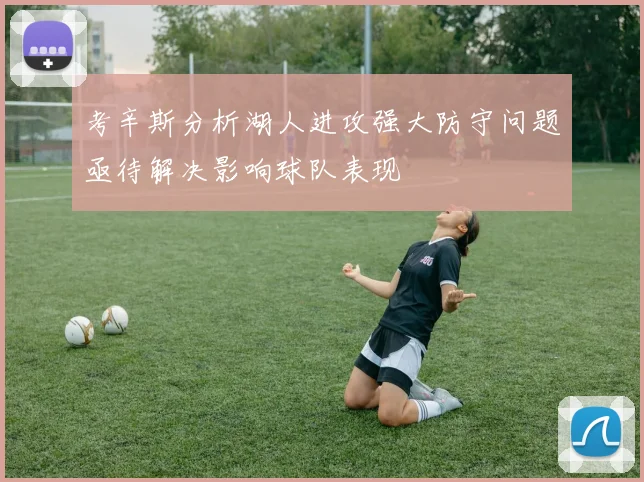 考辛斯分析湖人进攻强大防守问题亟待解决影响球队表现