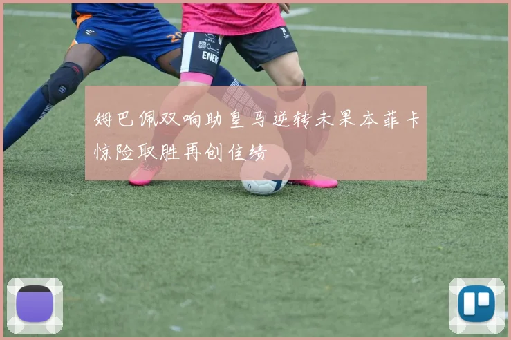 姆巴佩双响助皇马逆转未果本菲卡惊险取胜再创佳绩