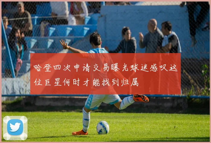 哈登四次申请交易曝光球迷感叹这位巨星何时才能找到归属