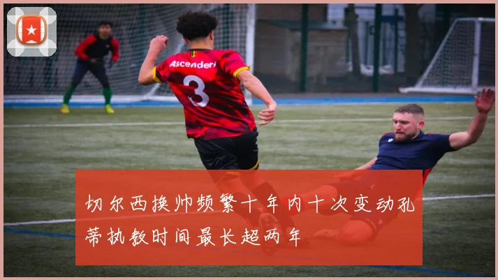 切尔西换帅频繁十年内十次变动孔蒂执教时间最长超两年