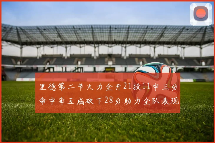 里德第二节火力全开21投11中三分命中率五成砍下28分助力全队表现出色