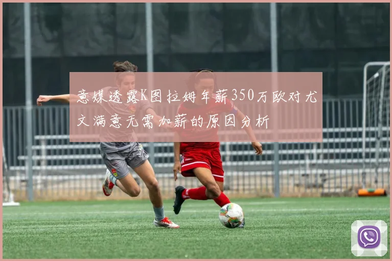 意媒透露K图拉姆年薪350万欧对尤文满意无需加薪的原因分析
