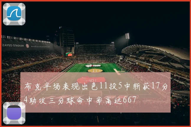 布克半场表现出色11投5中斩获17分4助攻三分球命中率高达667