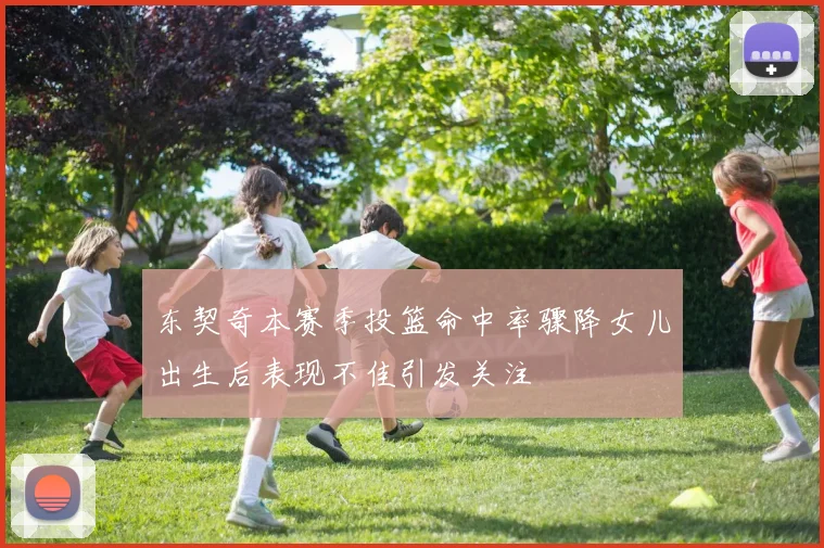 东契奇本赛季投篮命中率骤降女儿出生后表现不佳引发关注