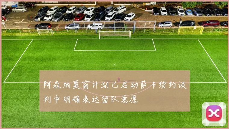 阿森纳夏窗计划已启动萨卡续约谈判中明确表达留队意愿