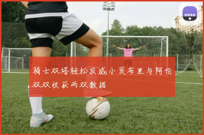 骑士双塔轻松发威小莫布里与阿伦双双收获两双数据