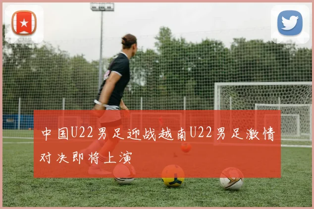 中国U22男足迎战越南U22男足激情对决即将上演