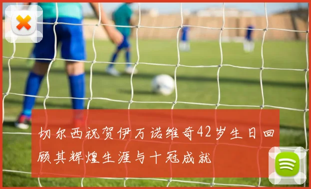 切尔西祝贺伊万诺维奇42岁生日回顾其辉煌生涯与十冠成就