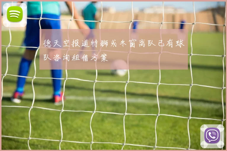 德天空报道特狮或冬窗离队已有球队咨询租借方案