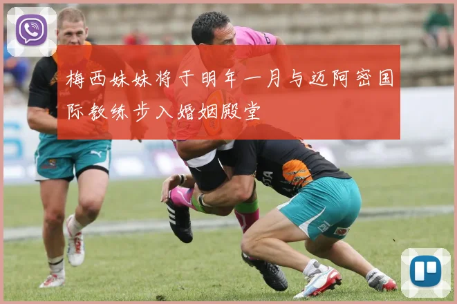 梅西妹妹将于明年一月与迈阿密国际教练步入婚姻殿堂