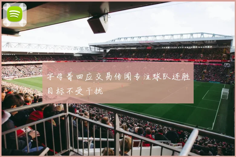 字母哥回应交易传闻专注球队连胜目标不受干扰