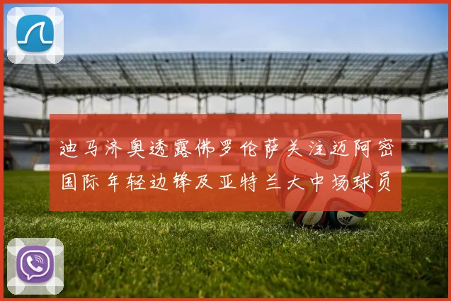 迪马济奥透露佛罗伦萨关注迈阿密国际年轻边锋及亚特兰大中场球员