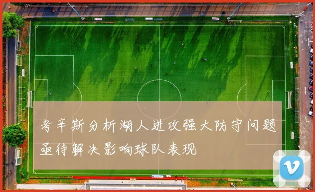 考辛斯分析湖人进攻强大防守问题亟待解决影响球队表现