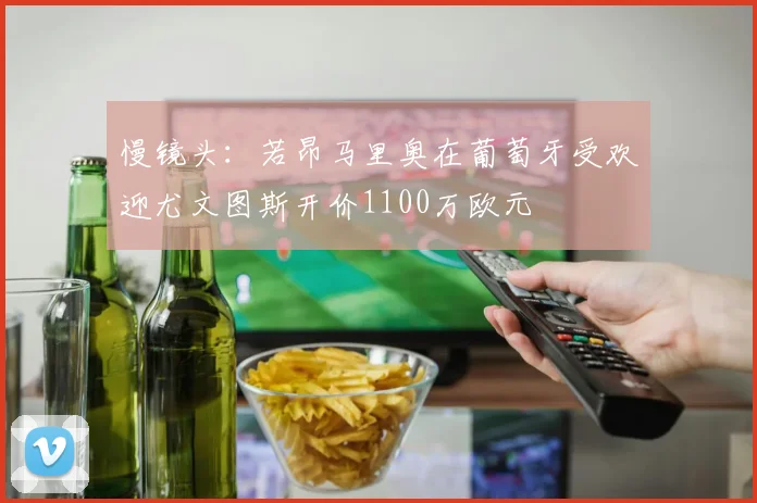 慢镜头：若昂马里奥在葡萄牙受欢迎尤文图斯开价1100万欧元