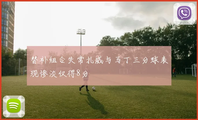 替补组合失常扎威与马丁三分球表现惨淡仅得8分