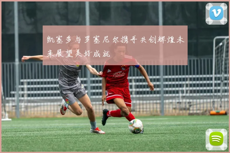 凯塞多与罗塞尼尔携手共创辉煌未来展望美好成就
