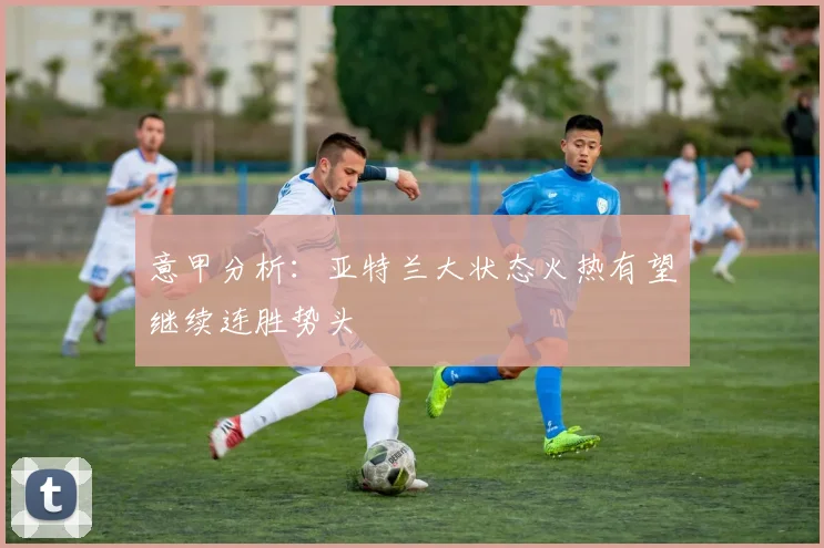 意甲分析：亚特兰大状态火热有望继续连胜势头
