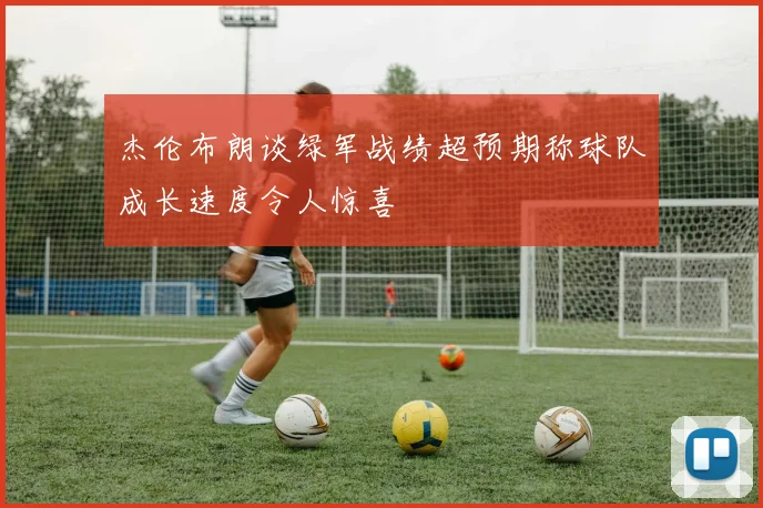杰伦布朗谈绿军战绩超预期称球队成长速度令人惊喜