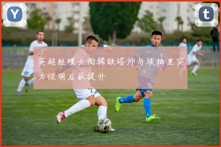 英超经理头衔稀缺塔帅与埃梅里实力证明后获提升