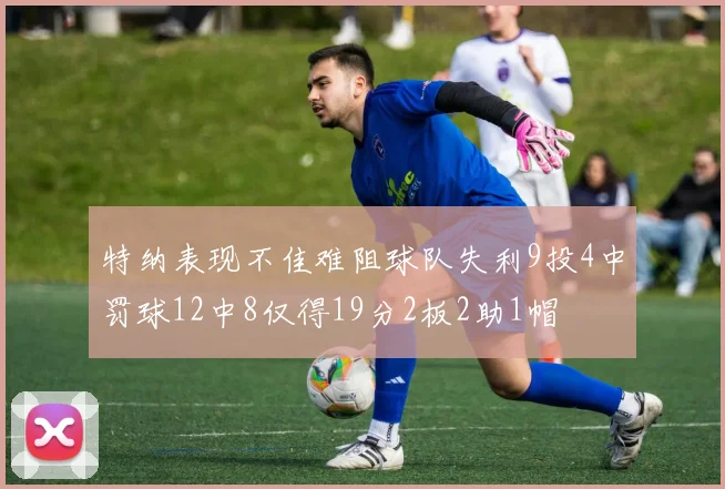 特纳表现不佳难阻球队失利9投4中罚球12中8仅得19分2板2助1帽