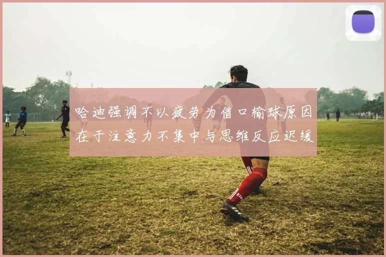 哈迪强调不以疲劳为借口输球原因在于注意力不集中与思维反应迟缓