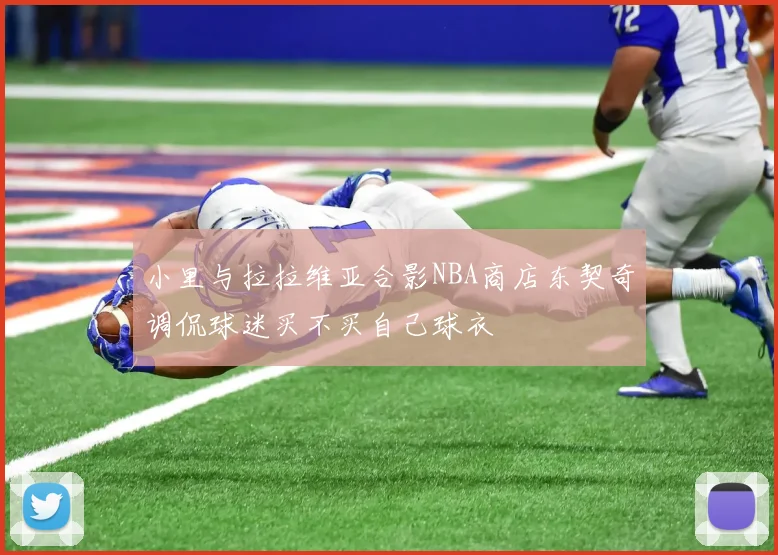 小里与拉拉维亚合影NBA商店东契奇调侃球迷买不买自己球衣