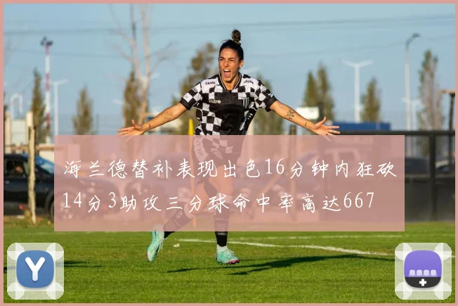 海兰德替补表现出色16分钟内狂砍14分3助攻三分球命中率高达667
