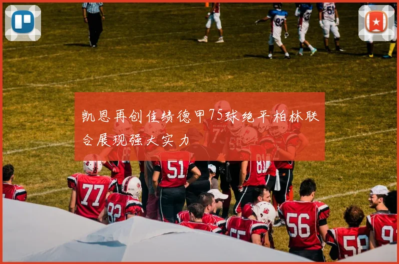 凯恩再创佳绩德甲75球绝平柏林联合展现强大实力