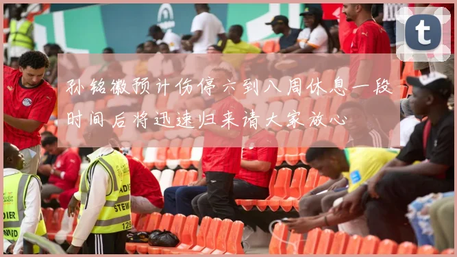 孙铭徽预计伤停六到八周休息一段时间后将迅速归来请大家放心