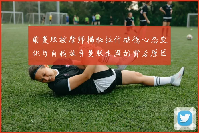 前曼联按摩师揭秘拉什福德心态变化与自我放弃曼联生涯的背后原因