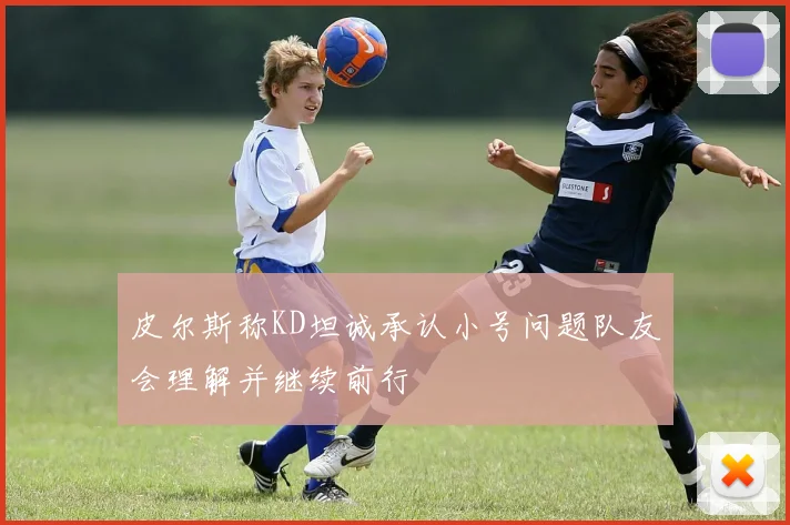皮尔斯称KD坦诚承认小号问题队友会理解并继续前行