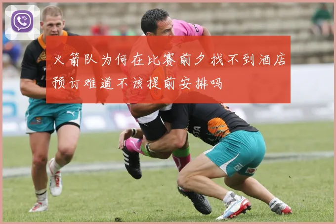 火箭队为何在比赛前夕找不到酒店预订难道不该提前安排吗