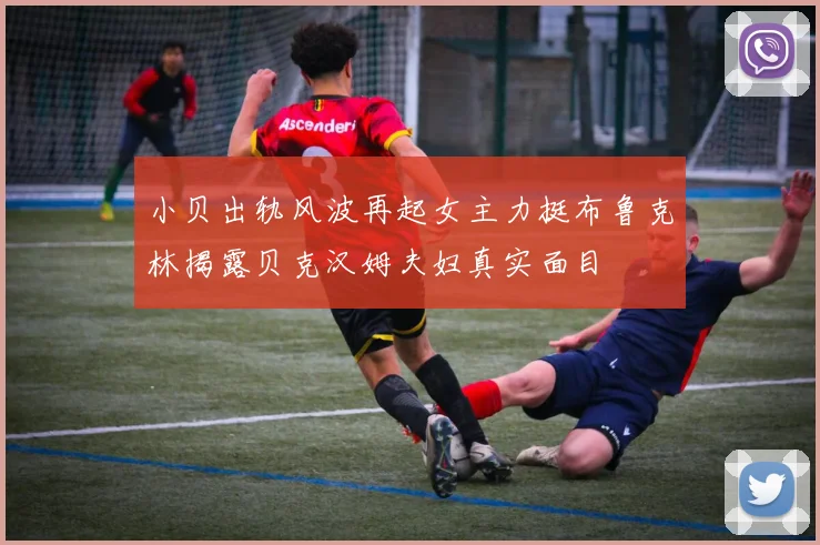 小贝出轨风波再起女主力挺布鲁克林揭露贝克汉姆夫妇真实面目