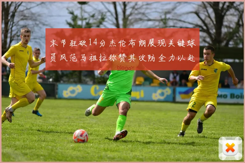 末节狂砍14分杰伦布朗展现关键球员风范马祖拉称赞其攻防全力以赴