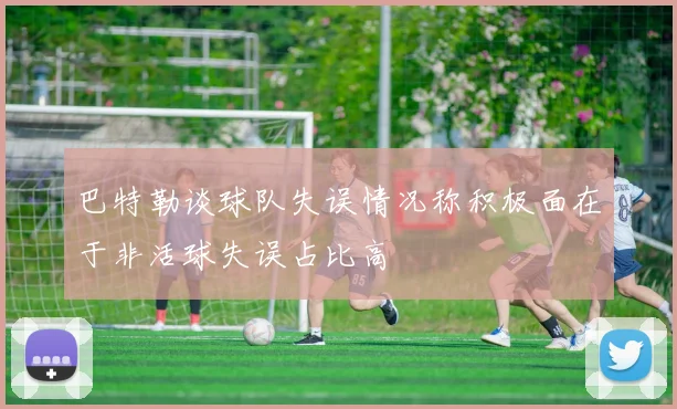 巴特勒谈球队失误情况称积极面在于非活球失误占比高