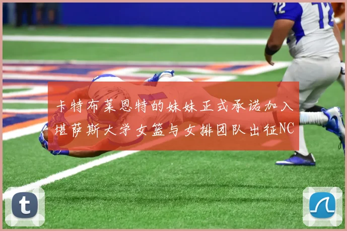 卡特布莱恩特的妹妹正式承诺加入堪萨斯大学女篮与女排团队出征NCAA