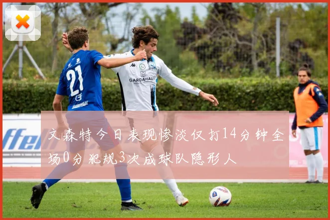 文森特今日表现惨淡仅打14分钟全场0分犯规3次成球队隐形人