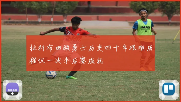 拉科布回顾勇士历史四十年艰难历程仅一次季后赛成就