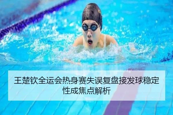 王楚钦全运会热身赛失误复盘接发球稳定性成焦点解析（bogou）